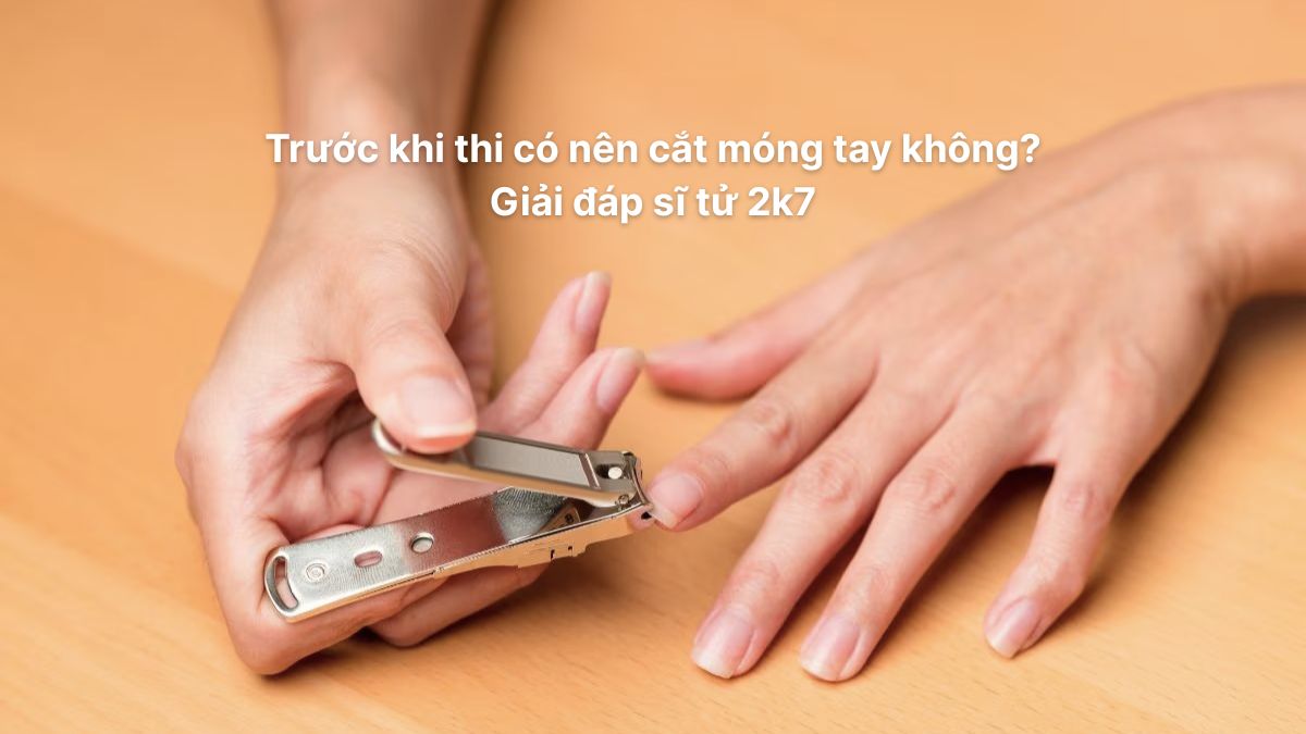 Trước khi thi có nên cắt móng tay không? Giải đáp sĩ tử 2k7